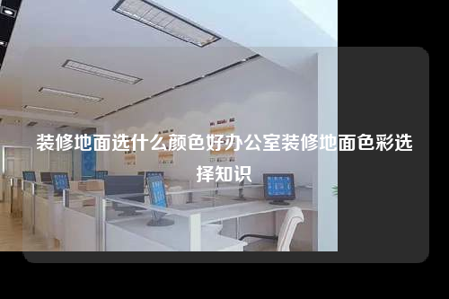 裝修地面選什么顏色好辦公室裝修地面色彩選擇知識(shí)