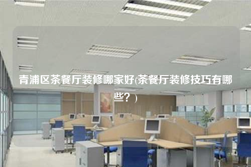 青浦區茶餐廳裝修哪家好(茶餐廳裝修技巧有哪些?)