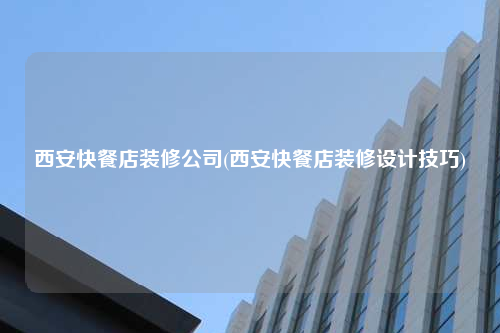 西安快餐店裝修公司(西安快餐店裝修設計技巧)