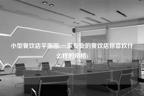 小型餐飲店平面圖(一家專業(yè)的餐飲店你喜歡什么樣的風(fēng)格)