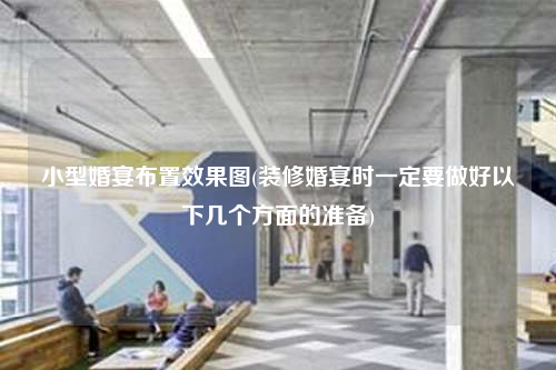 小型婚宴布置效果圖(裝修婚宴時一定要做好以下幾個方面的準備)