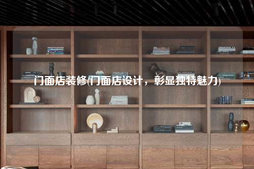 門面店裝修(門面店設計,彰顯獨特魅力)