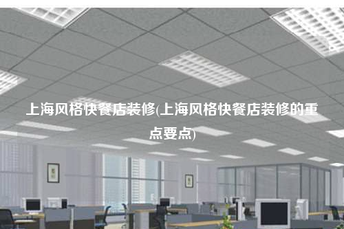 上海風(fēng)格快餐店裝修(上海風(fēng)格快餐店裝修的重點(diǎn)要點(diǎn))