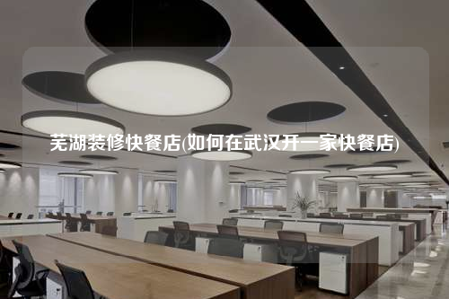 蕪湖裝修快餐店(如何在武漢開一家快餐店)