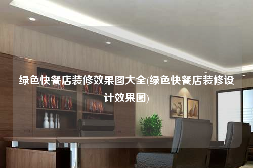 綠色快餐店裝修效果圖大全(綠色快餐店裝修設(shè)計(jì)效果圖)