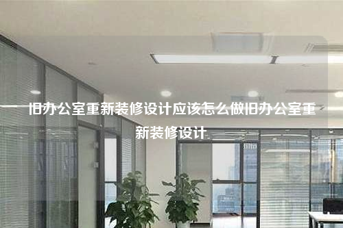 舊辦公室重新裝修設(shè)計應(yīng)該怎么做舊辦公室重新裝修設(shè)計