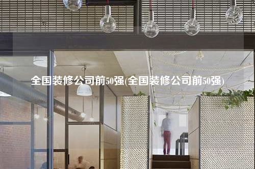 全國(guó)裝修公司前50強(qiáng)(全國(guó)裝修公司前50強(qiáng))