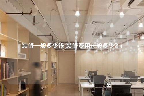 裝修一般多少錢(裝修費用一般多少?)