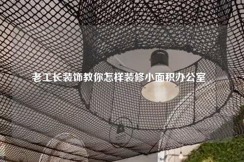 老工長裝飾教你怎樣裝修小面積辦公室