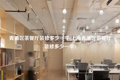 青浦區茶餐廳裝修多少一平(上海青浦區茶餐廳裝修多少一平)