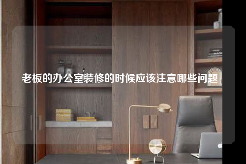 老板的辦公室裝修的時候應該注意哪些問題