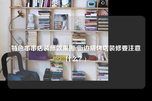 特色串串店裝修效果圖(街邊燒烤店裝修要注意什么?)