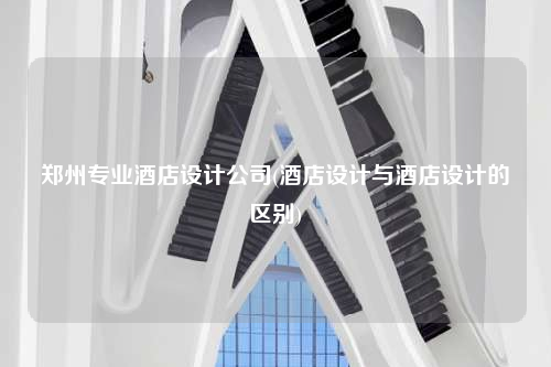 鄭州專業酒店設計公司(酒店設計與酒店設計的區別)