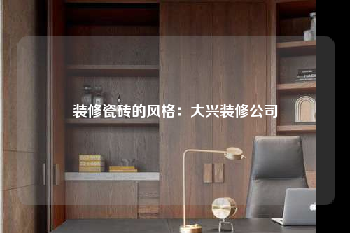 裝修瓷磚的風(fēng)格:大興裝修公司