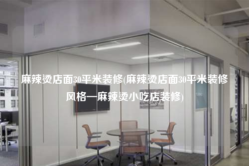 麻辣燙店面30平米裝修(麻辣燙店面30平米裝修風格—麻辣燙小吃店裝修)