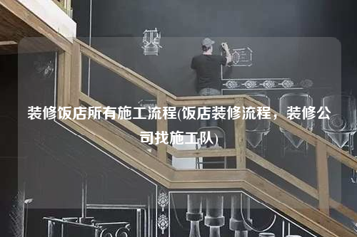 裝修飯店所有施工流程(飯店裝修流程,裝修公司找施工隊)