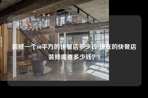 裝修一個60平方的快餐店多少錢(現在的快餐店裝修需要多少錢?)