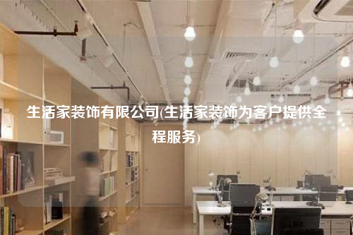 生活家裝飾有限公司(生活家裝飾為客戶提供全程服務(wù))