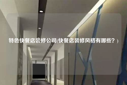 特色快餐店裝修公司(快餐店裝修風格有哪些?)