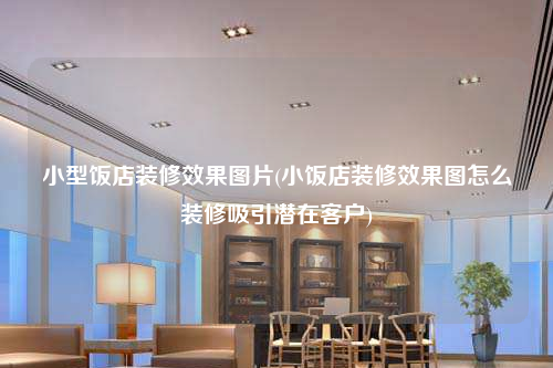 小型飯店裝修效果圖片(小飯店裝修效果圖怎么裝修吸引潛在客戶)