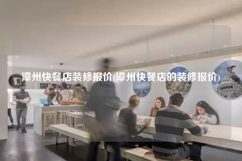 漳州快餐店裝修報價(漳州快餐店的裝修報價)