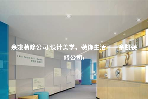 余姚裝修公司(設(shè)計(jì)美學(xué),裝飾生活——余姚裝修公司)