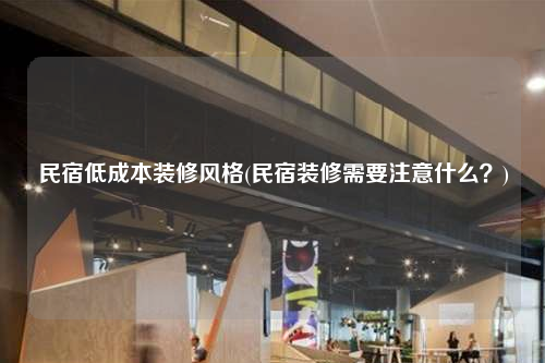 民宿低成本裝修風(fēng)格(民宿裝修需要注意什么?)