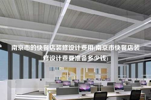 南京市的快餐店裝修設計費用(南京市快餐店裝修設計費要準備多少錢)