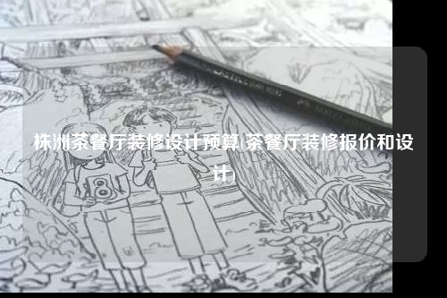 株洲茶餐廳裝修設(shè)計預(yù)算(茶餐廳裝修報價和設(shè)計)