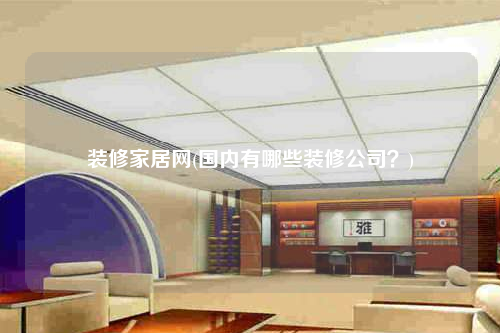 裝修家居網(國內有哪些裝修公司?)
