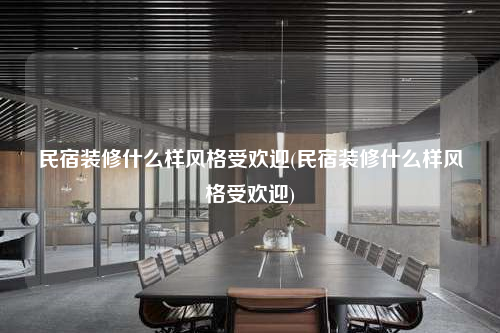 民宿裝修什么樣風格受歡迎(民宿裝修什么樣風格受歡迎)