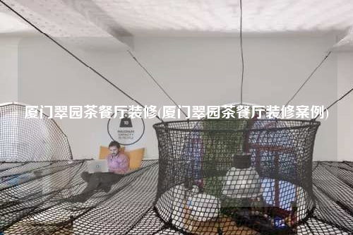 廈門翠園茶餐廳裝修(廈門翠園茶餐廳裝修案例)