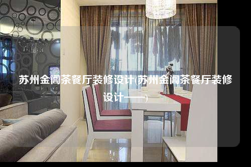 蘇州金閶茶餐廳裝修設計(蘇州金閶茶餐廳裝修設計——)