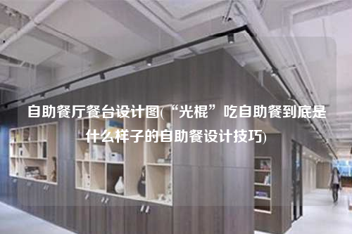 自助餐廳餐臺設計圖(“光棍”吃自助餐到底是什么樣子的自助餐設計技巧)
