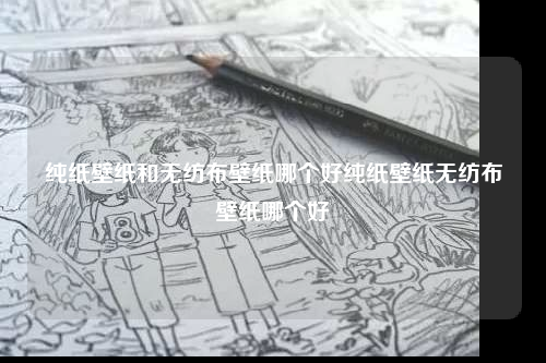 純紙壁紙和無紡布壁紙哪個好純紙壁紙無紡布壁紙哪個好