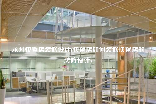 永州快餐店裝修設(shè)計(快餐店如何裝修快餐店的裝修設(shè)計)