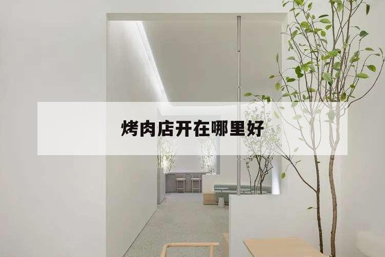 烤肉店開在哪里好,想開烤肉店需要哪些