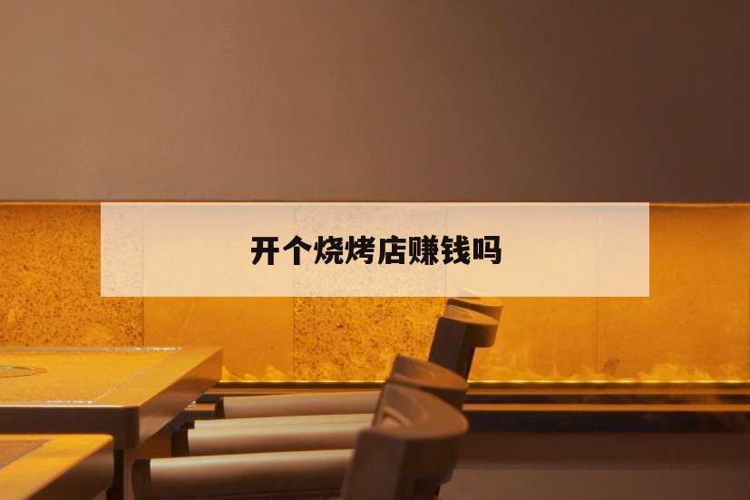 開(kāi)個(gè)燒烤店賺錢(qián)嗎,開(kāi)一個(gè)燒烤店能賺多少錢(qián)