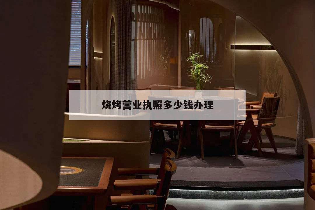 燒烤營業(yè)執(zhí)照多少錢辦理,燒烤店營業(yè)執(zhí)照