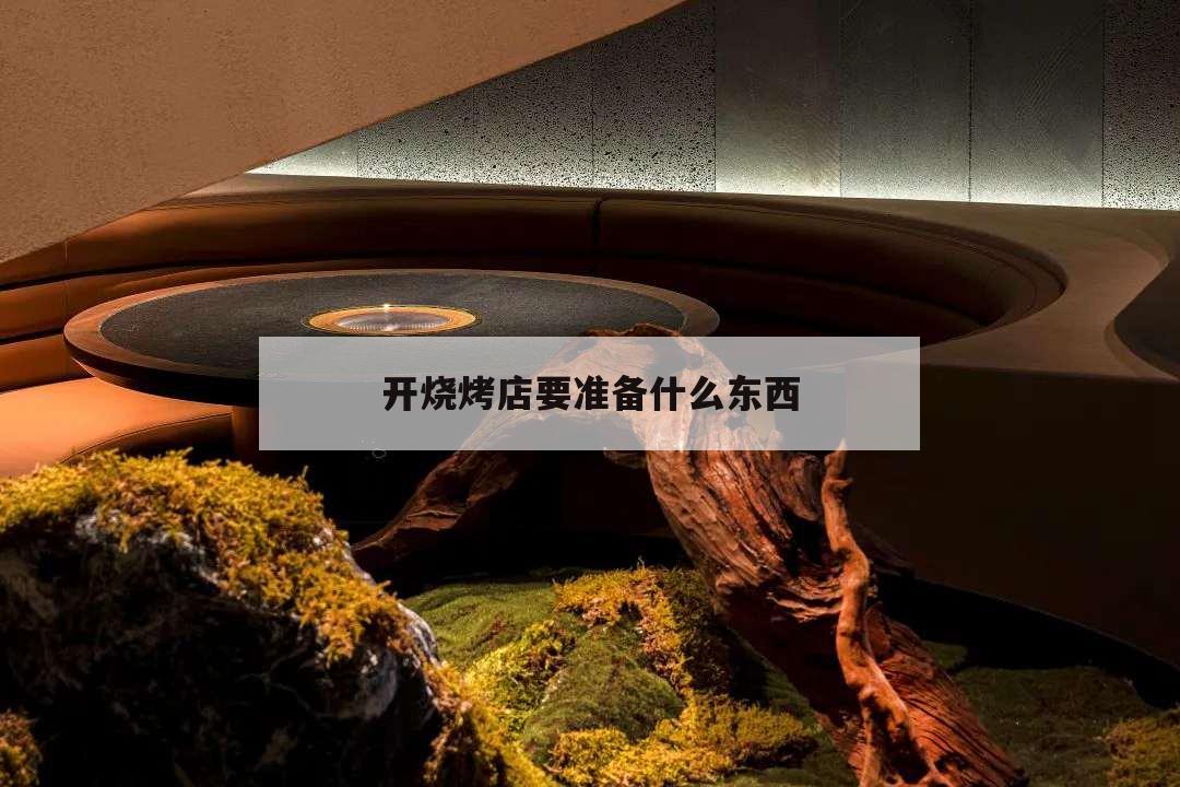 開燒烤店要準備什么東西,開燒烤店需要準備哪些東西?