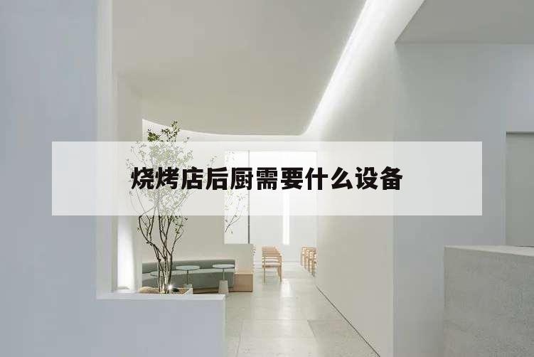 燒烤店后廚需要什么設備,燒烤店廚房需要什么設備