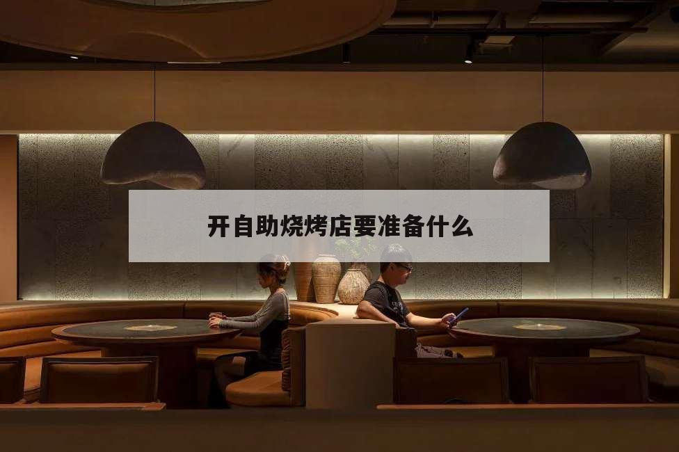 開自助燒烤店要準(zhǔn)備什么,自己開燒烤店需要什么