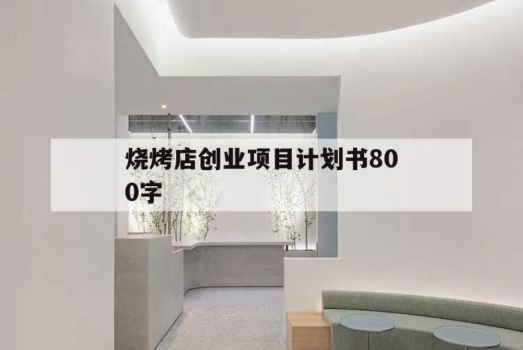燒烤店創(chuàng)業(yè)項目計劃書800字,燒烤攤的創(chuàng)業(yè)計劃書怎么寫
