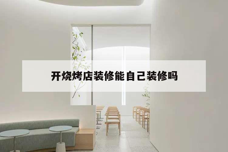 開燒烤店裝修能自己裝修嗎,如何裝修燒烤店