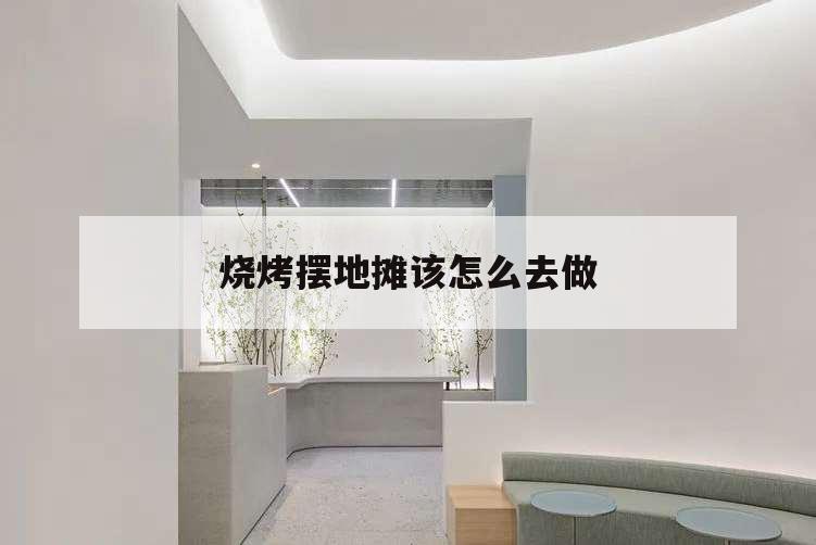 燒烤擺地攤該怎么去做,擺燒烤攤的經驗