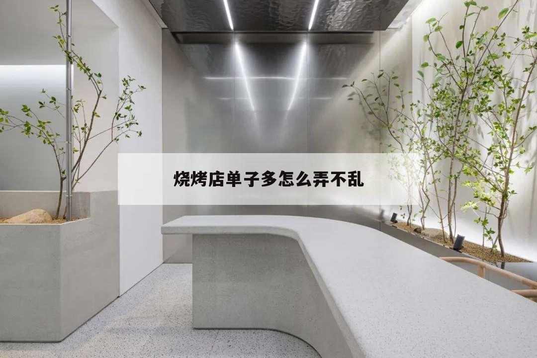 燒烤店單子多怎么弄不亂,燒烤店賣不完的串串怎么處理