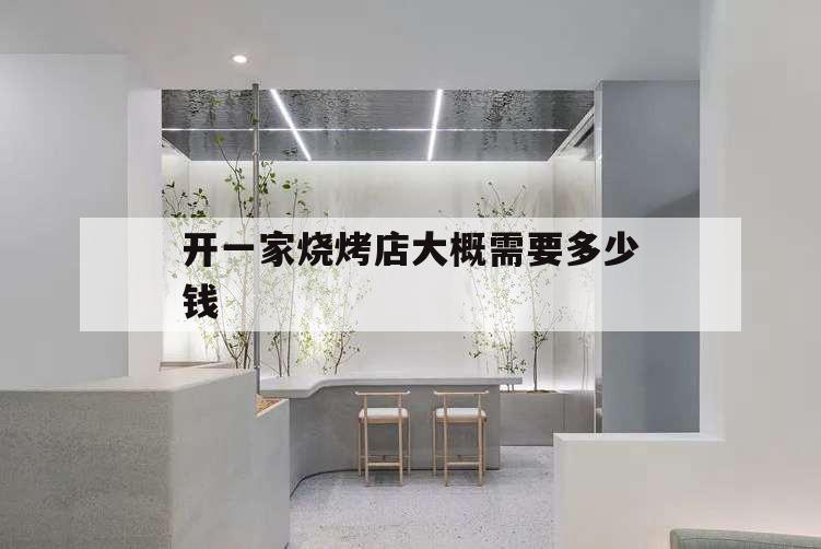 開(kāi)一家燒烤店大概需要多少錢,自己開(kāi)一家燒烤店需要多少錢