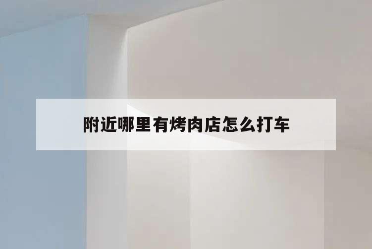 附近哪里有烤肉店怎么打車,附近最近的烤肉店自助