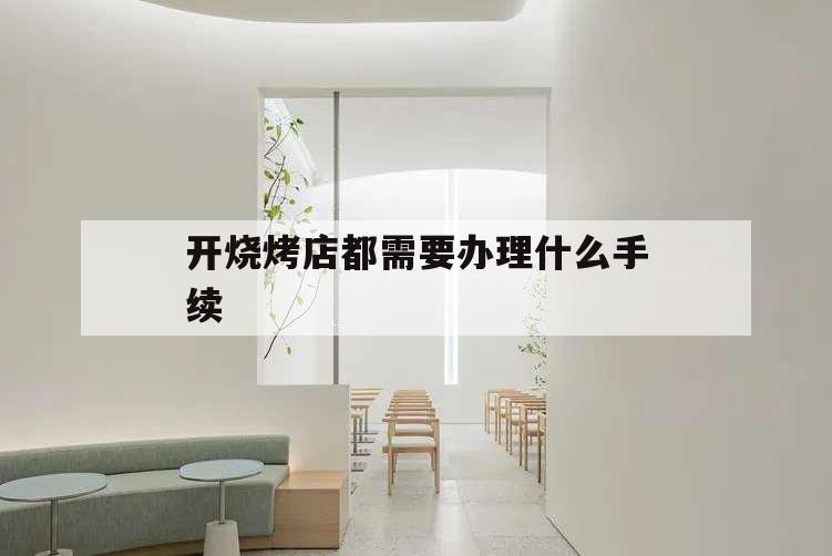 開燒烤店都需要辦理什么手續(xù),開家燒烤店要什么手續(xù)