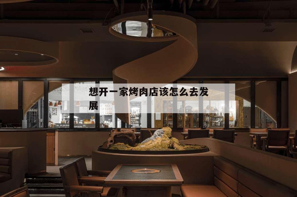 想開(kāi)一家烤肉店該怎么去發(fā)展,想開(kāi)一家烤肉店如何起步